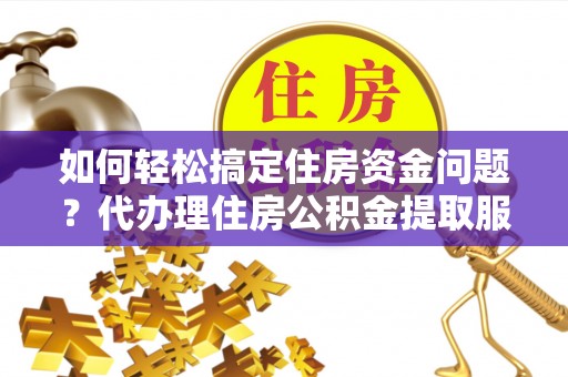 理县如何轻松搞定住房资金问题？代办理住房公积金提取服务全解析