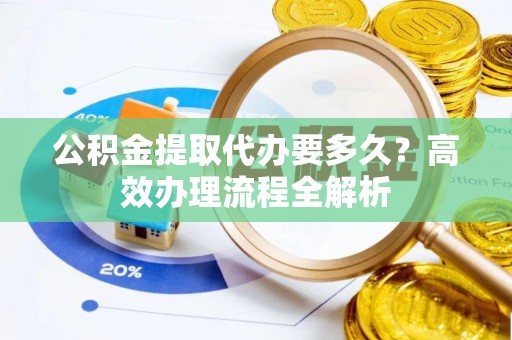 理县公积金提取代办要多久？高效办理流程全解析
