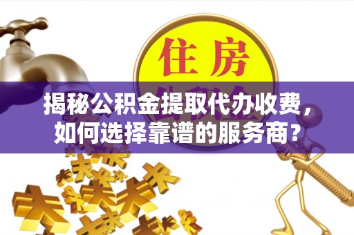 理县揭秘公积金提取代办收费，如何选择靠谱的服务商？