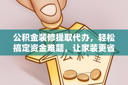 理县公积金装修提取代办，轻松搞定资金难题，让家装更省心