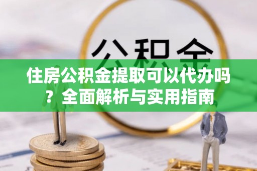 理县住房公积金提取可以代办吗？全面解析与实用指南