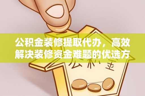 理县公积金装修提取代办，高效解决装修资金难题的优选方案