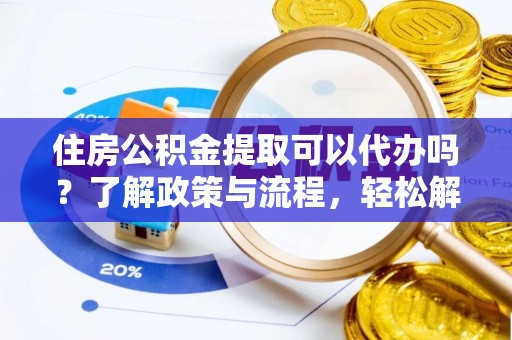 理县住房公积金提取可以代办吗？了解政策与流程，轻松解决疑惑