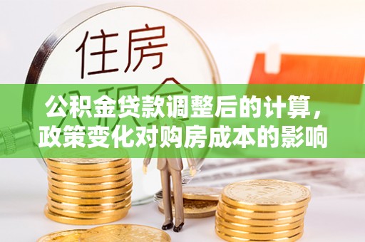 理县公积金贷款调整后的计算，政策变化对购房成本的影响与应对策略