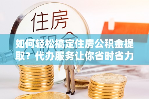 理县如何轻松搞定住房公积金提取？代办服务让你省时省力