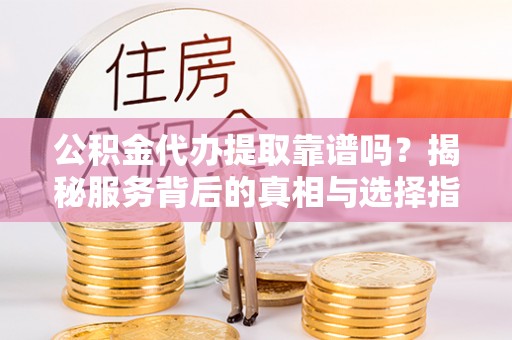 理县公积金代办提取靠谱吗？揭秘服务背后的真相与选择指南