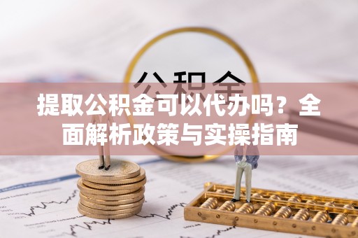 理县提取公积金可以代办吗？全面解析政策与实操指南