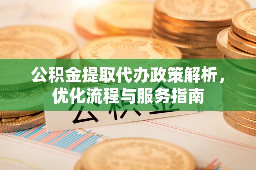 理县公积金提取代办政策解析，优化流程与服务指南