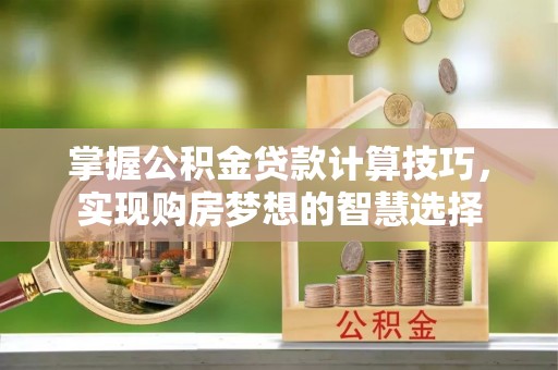 理县掌握公积金贷款计算技巧，实现购房梦想的智慧选择