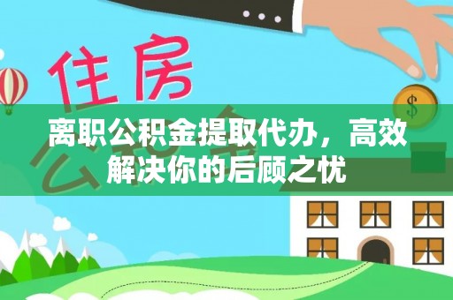 理县离职公积金提取代办，高效解决你的后顾之忧