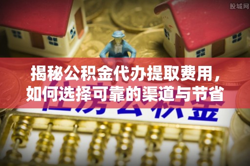 理县揭秘公积金代办提取费用，如何选择可靠的渠道与节省成本