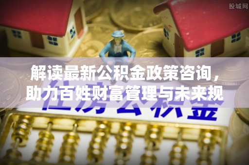 理县解读最新公积金政策咨询，助力百姓财富管理与未来规划