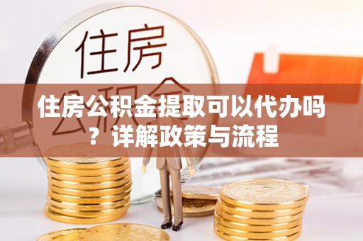 理县住房公积金提取可以代办吗？详解政策与流程