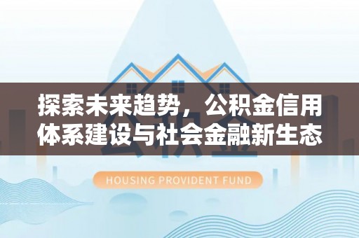 理县探索未来趋势，公积金信用体系建设与社会金融新生态