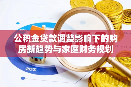 理县公积金贷款调整影响下的购房新趋势与家庭财务规划