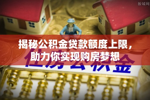 理县揭秘公积金贷款额度上限，助力你实现购房梦想