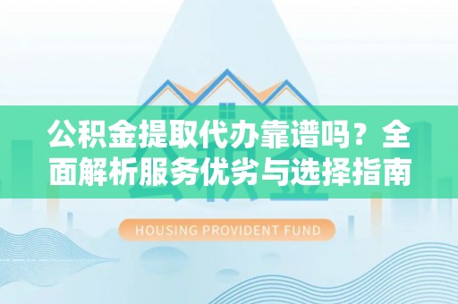 理县公积金提取代办靠谱吗？全面解析服务优劣与选择指南