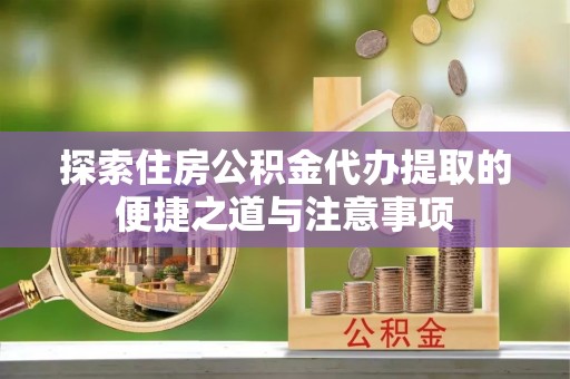 理县探索住房公积金代办提取的便捷之道与注意事项