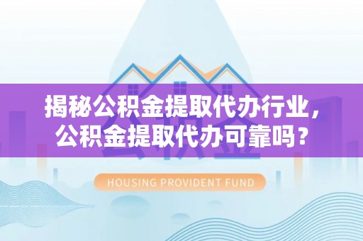 理县揭秘公积金提取代办行业，公积金提取代办可靠吗？
