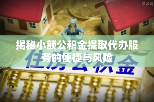 理县揭秘小额公积金提取代办服务的便捷与风险