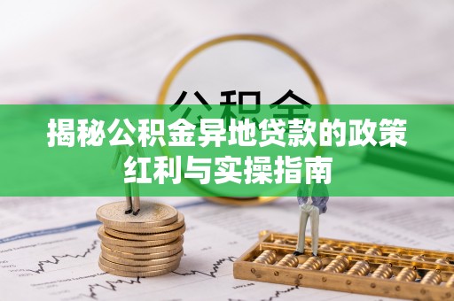 理县揭秘公积金异地贷款的政策红利与实操指南