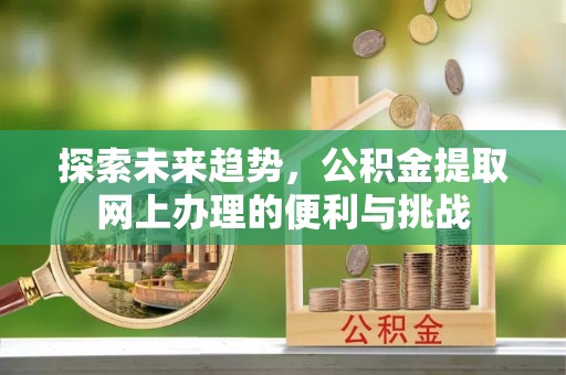 理县探索未来趋势，公积金提取网上办理的便利与挑战