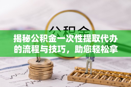 理县揭秘公积金一次性提取代办的流程与技巧，助您轻松拿钱！