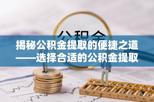 理县揭秘公积金提取的便捷之道——选择合适的公积金提取代办单位