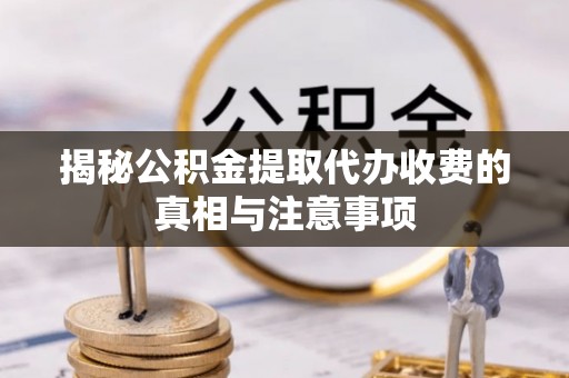 理县揭秘公积金提取代办收费的真相与注意事项