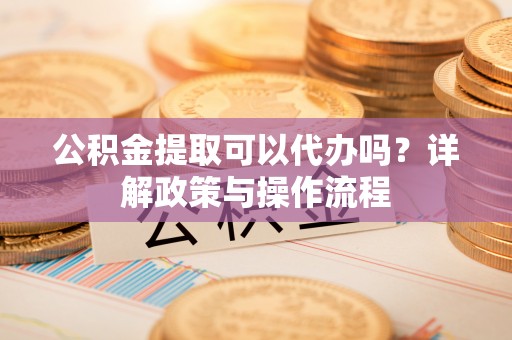 理县公积金提取可以代办吗？详解政策与操作流程