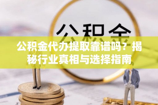 理县公积金代办提取靠谱吗？揭秘行业真相与选择指南