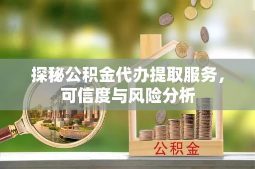 理县探秘公积金代办提取服务，可信度与风险分析