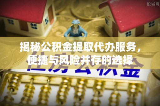 理县揭秘公积金提取代办服务，便捷与风险并存的选择