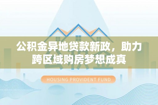 理县公积金异地贷款新政，助力跨区域购房梦想成真