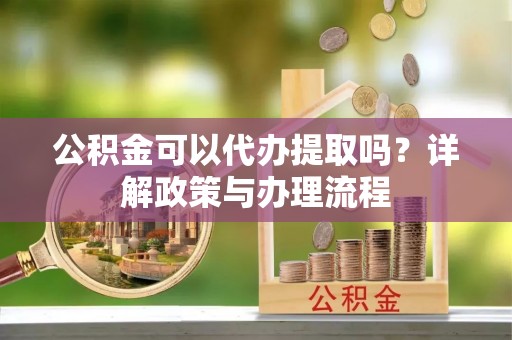 理县公积金可以代办提取吗？详解政策与办理流程