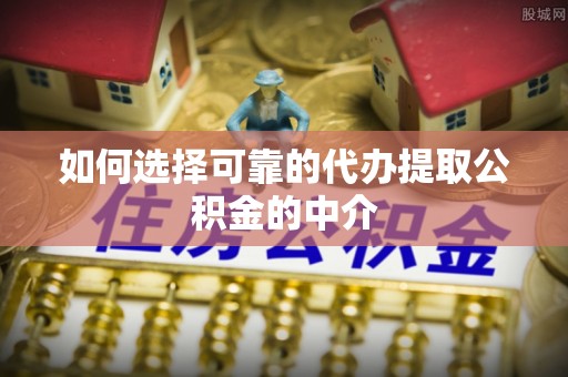 理县如何选择可靠的代办提取公积金的中介
