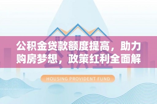 理县公积金贷款额度提高，助力购房梦想，政策红利全面解析