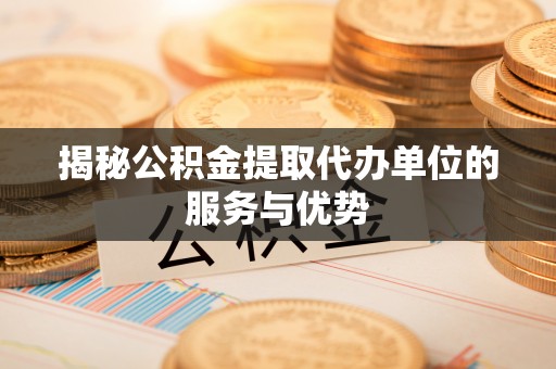 理县揭秘公积金提取代办单位的服务与优势