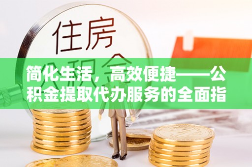 理县简化生活，高效便捷——公积金提取代办服务的全面指南
