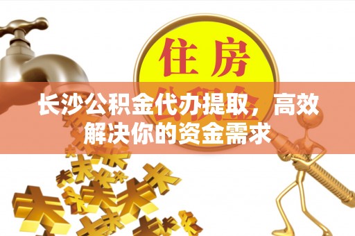 理县长沙公积金代办提取，高效解决你的资金需求