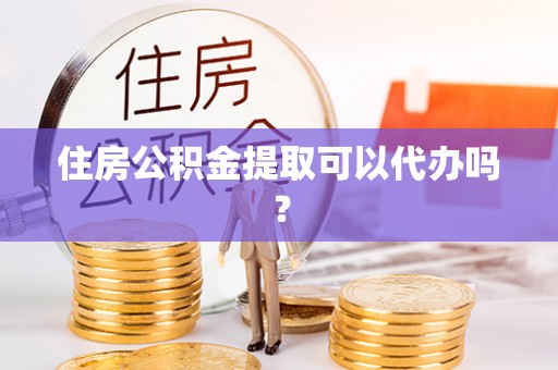 理县住房公积金提取可以代办吗？