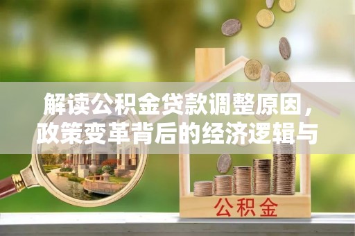 理县解读公积金贷款调整原因，政策变革背后的经济逻辑与民生影响
