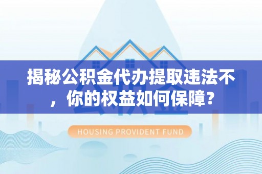 理县揭秘公积金代办提取违法不，你的权益如何保障？